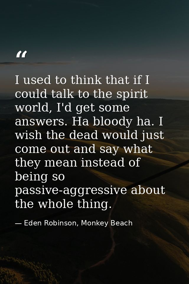I used to think that if I could talk to the spirit world, I'd get some answers. Ha bloody ha. I wish the dead would just — Eden Robinson, Monkey Beach