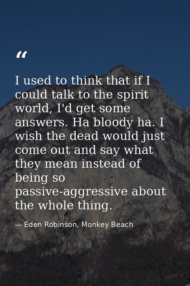 I used to think that if I could talk to the spirit world, I'd get some answers. Ha bloody ha. I wish the dead would just — Eden Robinson, Monkey Beach