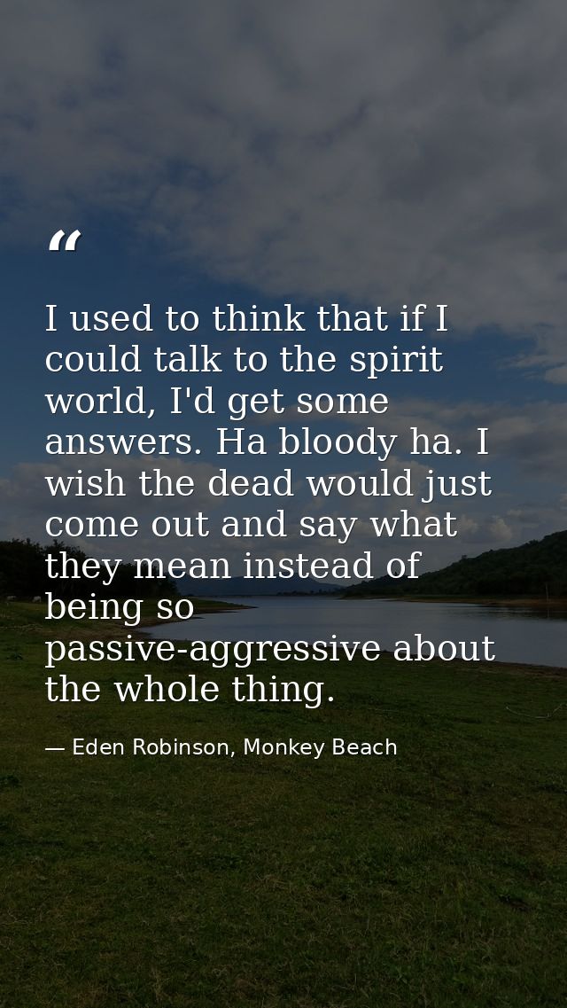 I used to think that if I could talk to the spirit world, I'd get some answers. Ha bloody ha. I wish the dead would just — Eden Robinson, Monkey Beach