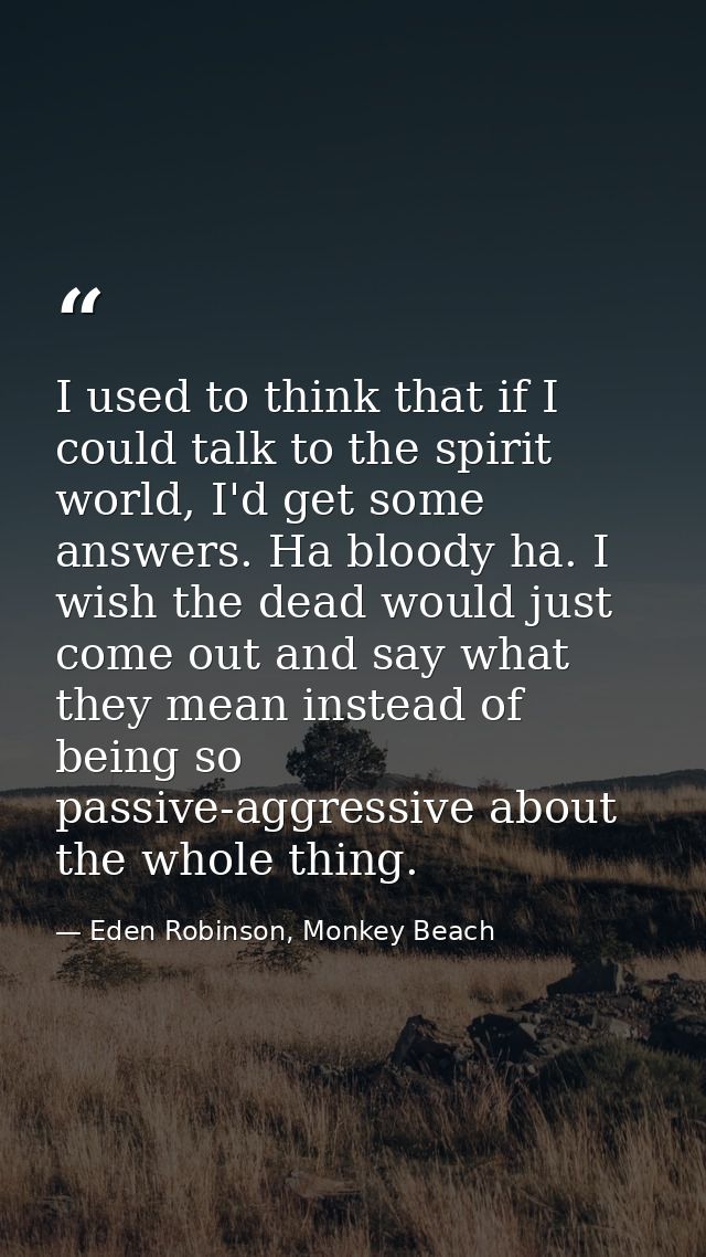 I used to think that if I could talk to the spirit world, I'd get some answers. Ha bloody ha. I wish the dead would just — Eden Robinson, Monkey Beach
