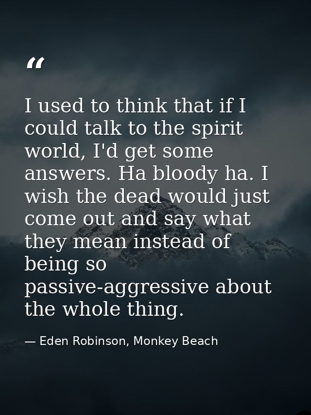 I used to think that if I could talk to the spirit world, I'd get some answers. Ha bloody ha. I wish the dead would just — Eden Robinson, Monkey Beach