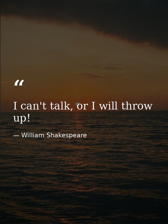 I can't talk, or I will throw up! — William Shakespeare