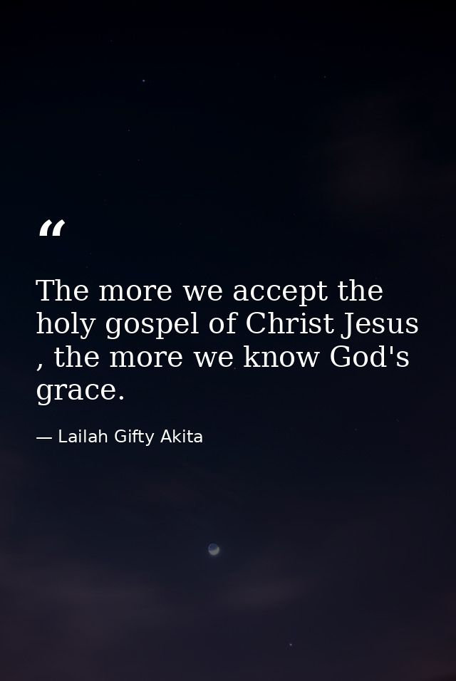 The more we accept the holy gospel of Christ Jesus , the more we know God's grace. — Lailah Gifty Akita