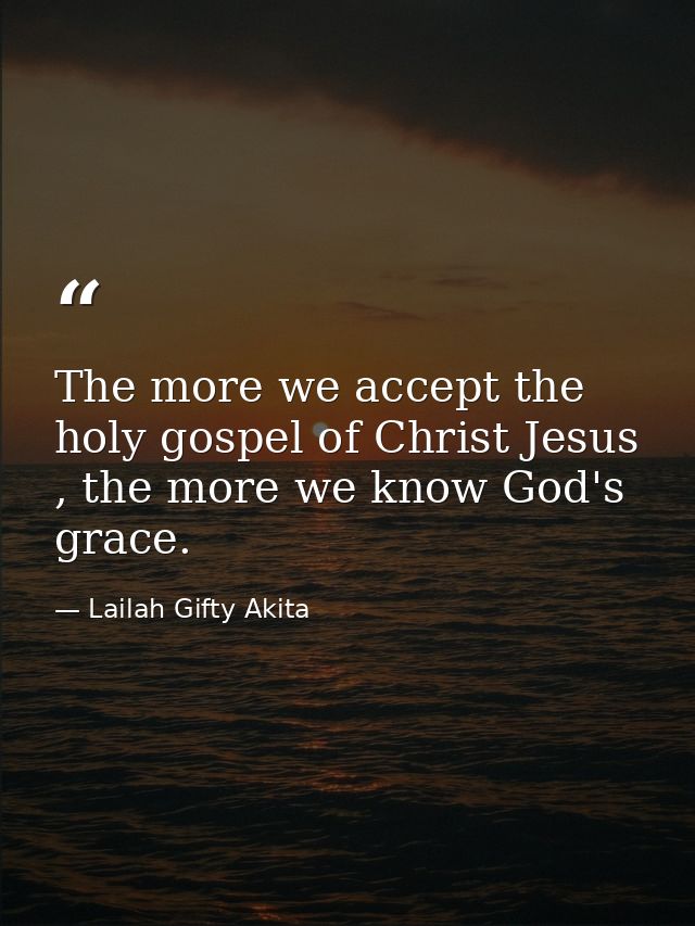 The more we accept the holy gospel of Christ Jesus , the more we know God's grace. — Lailah Gifty Akita