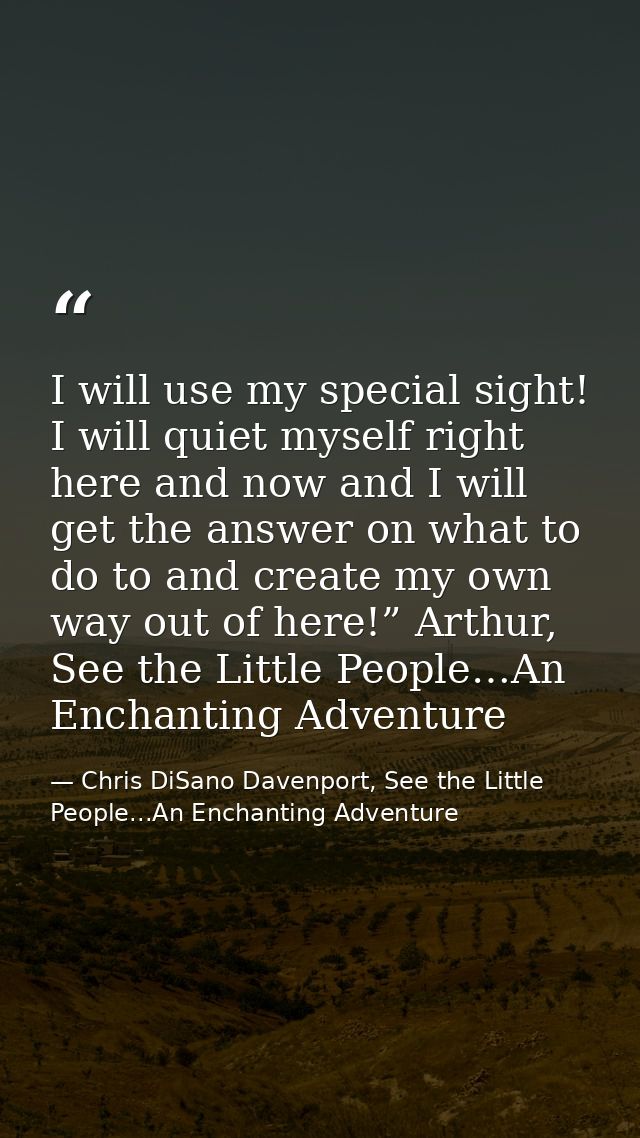 I will use my special sight! I will quiet myself right here and now and I will get the answer on what to do to and creat — Chris DiSano Davenport, See the Little People...An Enchanting Adventure