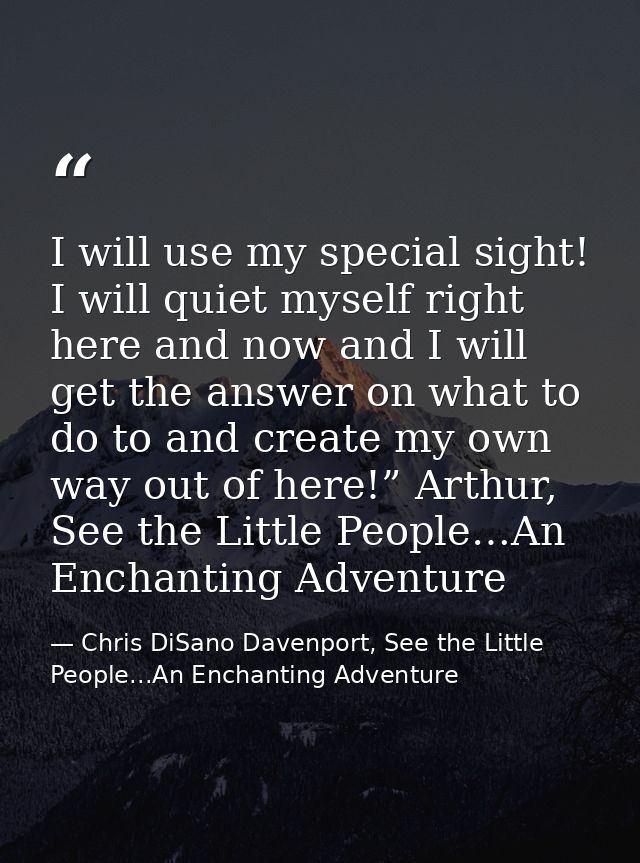I will use my special sight! I will quiet myself right here and now and I will get the answer on what to do to and creat — Chris DiSano Davenport, See the Little People...An Enchanting Adventure