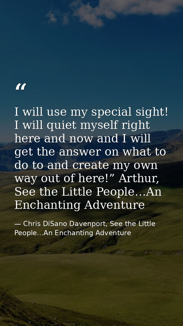 I will use my special sight! I will quiet myself right here and now and I will get the answer on what to do to and creat — Chris DiSano Davenport, See the Little People...An Enchanting Adventure