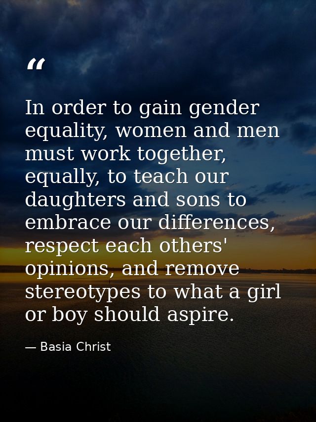 In order to gain gender equality, women and men must work together, equally, to teach our daughters and sons to embrace  — Basia Christ