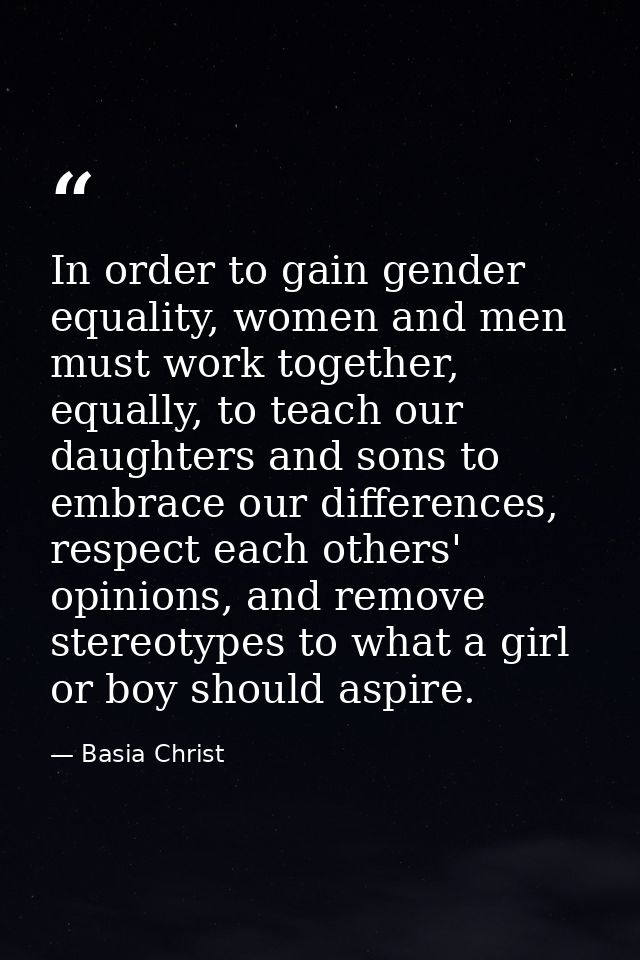 In order to gain gender equality, women and men must work together, equally, to teach our daughters and sons to embrace  — Basia Christ