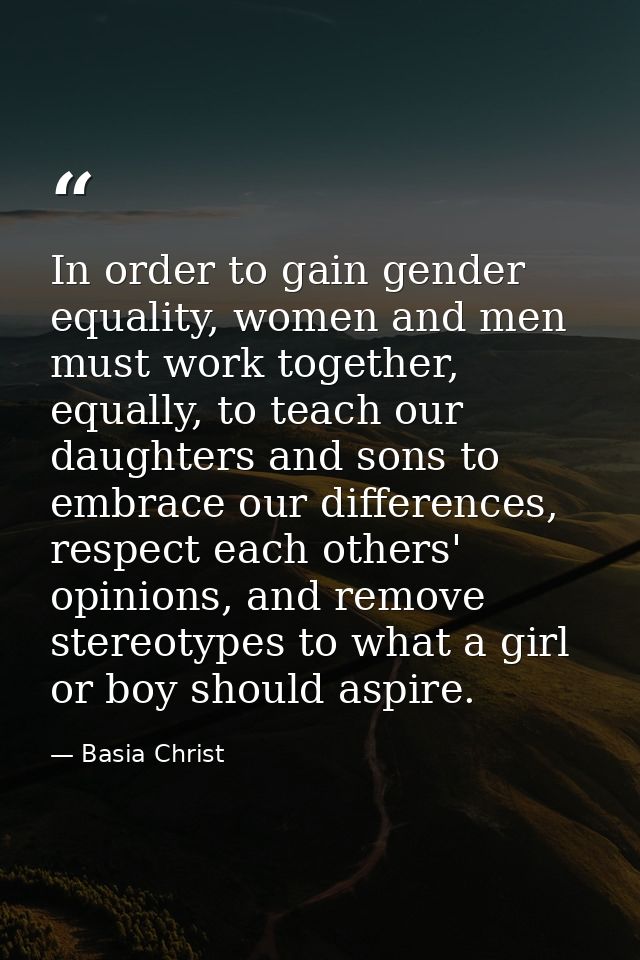 In order to gain gender equality, women and men must work together, equally, to teach our daughters and sons to embrace  — Basia Christ