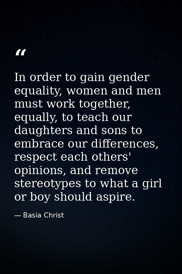 In order to gain gender equality, women and men must work together, equally, to teach our daughters and sons to embrace  — Basia Christ