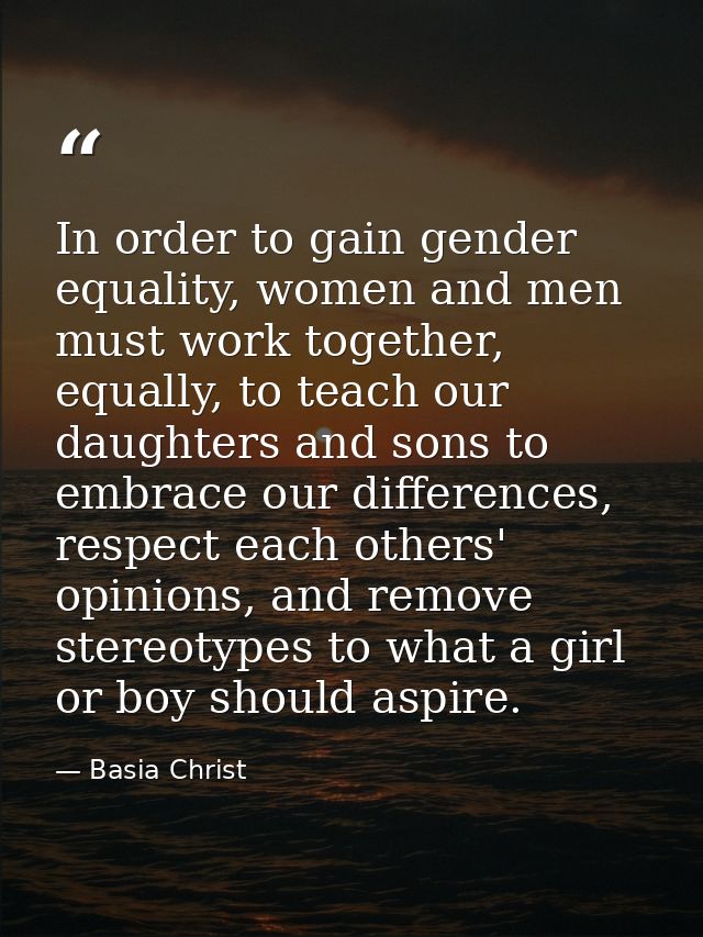 In order to gain gender equality, women and men must work together, equally, to teach our daughters and sons to embrace  — Basia Christ