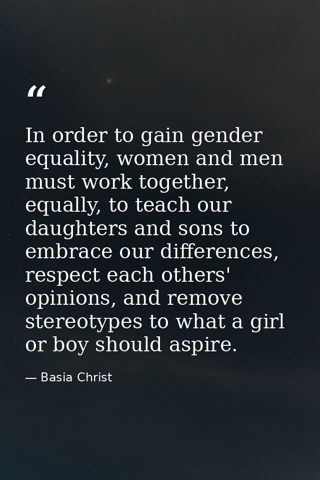 In order to gain gender equality, women and men must work together, equally, to teach our daughters and sons to embrace  — Basia Christ