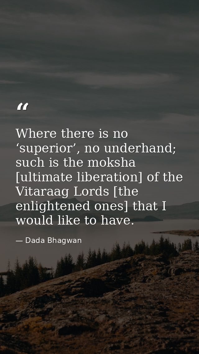 Where there is no ‘superior’, no underhand; such is the moksha [ultimate liberation] of the Vitaraag Lords [the enlighte — Dada Bhagwan
