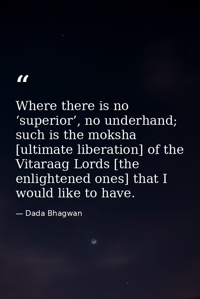 Where there is no ‘superior’, no underhand; such is the moksha [ultimate liberation] of the Vitaraag Lords [the enlighte — Dada Bhagwan