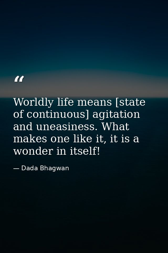 Worldly life means [state of continuous] agitation and uneasiness. What makes one like it, it is a wonder in itself! — Dada Bhagwan