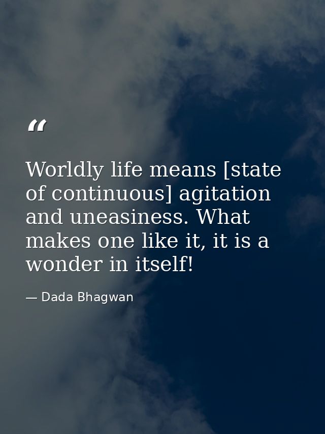 Worldly life means [state of continuous] agitation and uneasiness. What makes one like it, it is a wonder in itself! — Dada Bhagwan