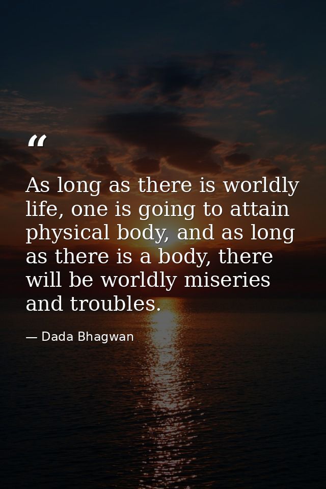 As long as there is worldly life, one is going to attain physical body, and as long as there is a body, there will be wo — Dada Bhagwan