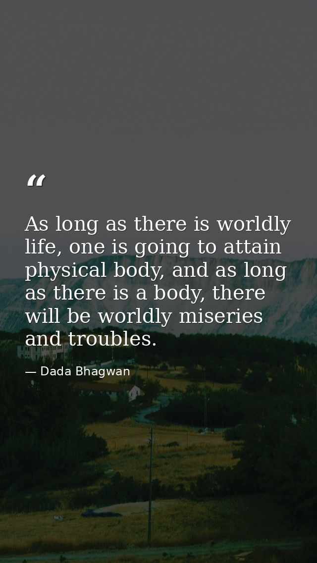 As long as there is worldly life, one is going to attain physical body, and as long as there is a body, there will be wo — Dada Bhagwan
