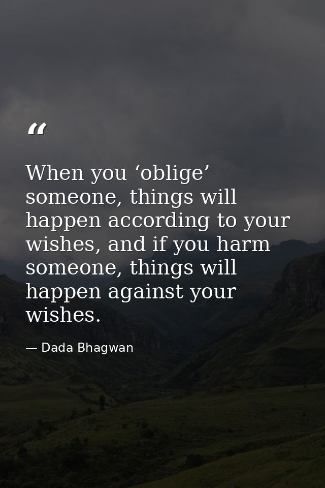 When you ‘oblige’ someone, things will happen according to your wishes, and if you harm someone, things will happen agai — Dada Bhagwan
