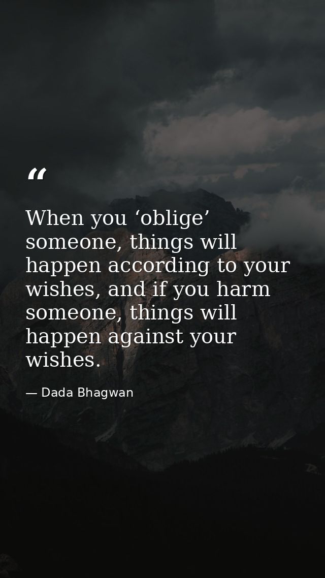 When you ‘oblige’ someone, things will happen according to your wishes, and if you harm someone, things will happen agai — Dada Bhagwan