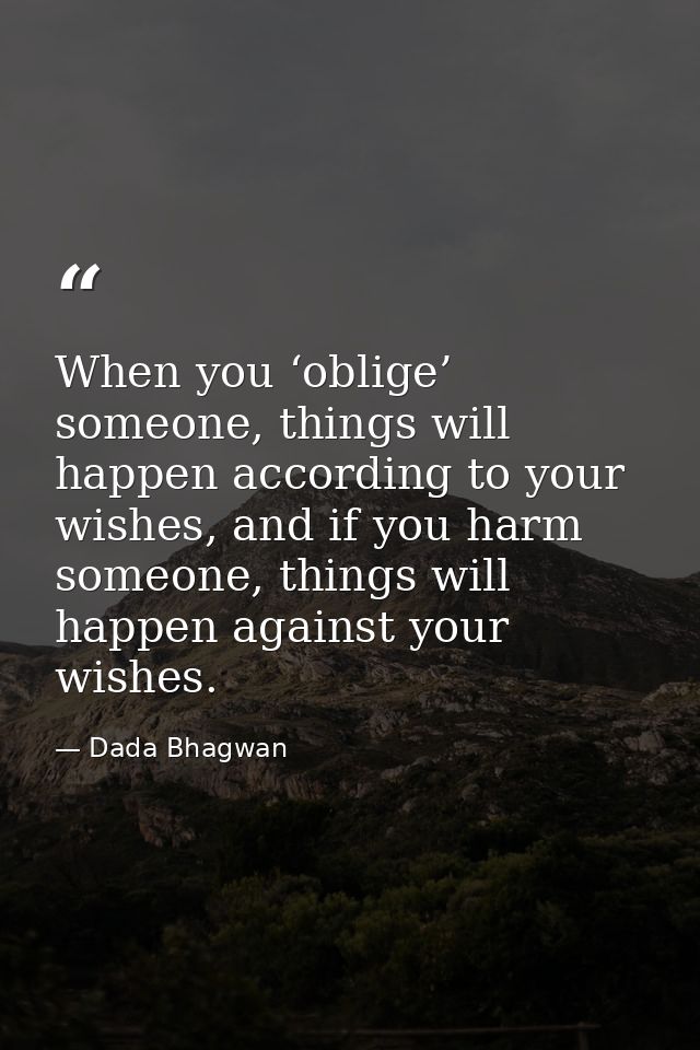 When you ‘oblige’ someone, things will happen according to your wishes, and if you harm someone, things will happen agai — Dada Bhagwan