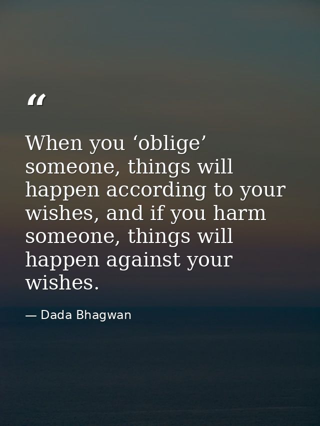 When you ‘oblige’ someone, things will happen according to your wishes, and if you harm someone, things will happen agai — Dada Bhagwan