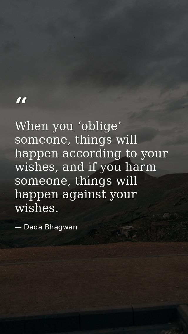 When you ‘oblige’ someone, things will happen according to your wishes, and if you harm someone, things will happen agai — Dada Bhagwan