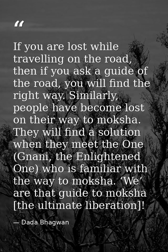 If you are lost while travelling on the road, then if you ask a guide of the road, you will find the right way. Similarl — Dada Bhagwan