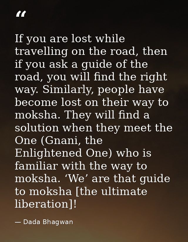 If you are lost while travelling on the road, then if you ask a guide of the road, you will find the right way. Similarl — Dada Bhagwan