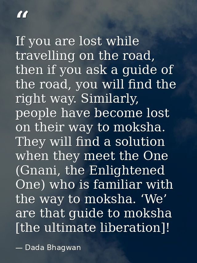 If you are lost while travelling on the road, then if you ask a guide of the road, you will find the right way. Similarl — Dada Bhagwan