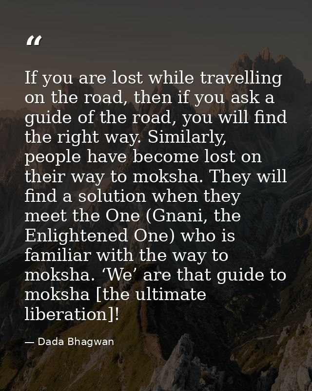 If you are lost while travelling on the road, then if you ask a guide of the road, you will find the right way. Similarl — Dada Bhagwan