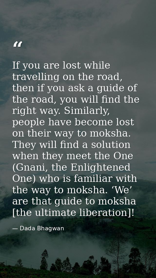 If you are lost while travelling on the road, then if you ask a guide of the road, you will find the right way. Similarl — Dada Bhagwan