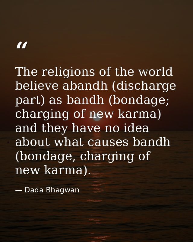 The religions of the world believe abandh (discharge part) as bandh (bondage; charging of new karma) and they have no id — Dada Bhagwan