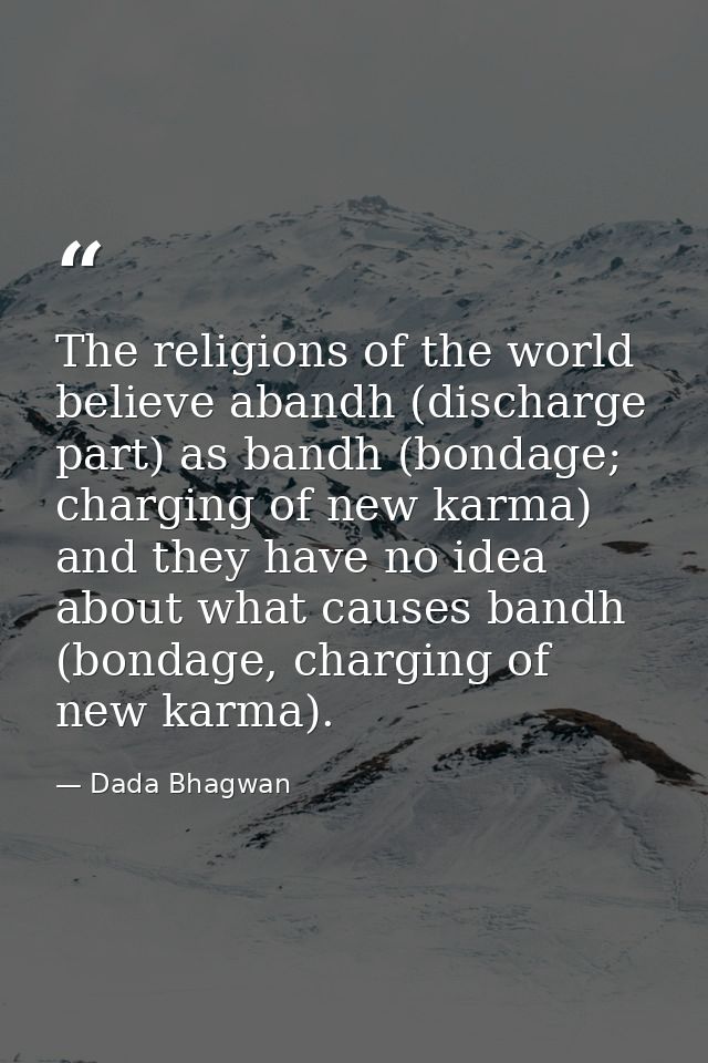 The religions of the world believe abandh (discharge part) as bandh (bondage; charging of new karma) and they have no id — Dada Bhagwan