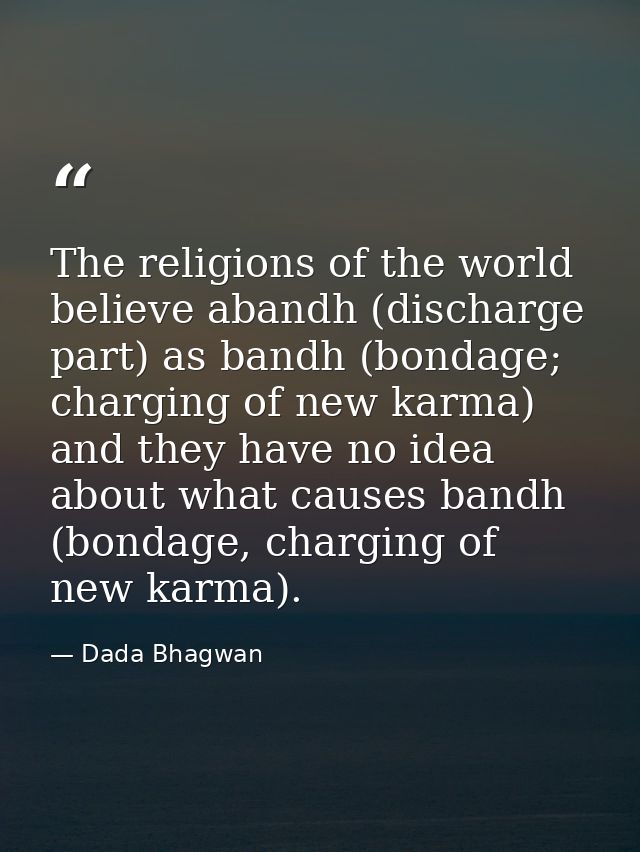The religions of the world believe abandh (discharge part) as bandh (bondage; charging of new karma) and they have no id — Dada Bhagwan