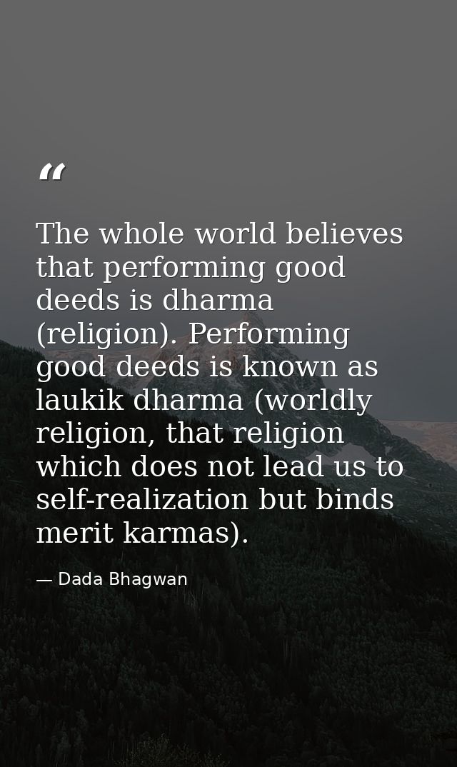 The whole world believes that performing good deeds is dharma (religion). Performing good deeds is known as laukik dharm — Dada Bhagwan