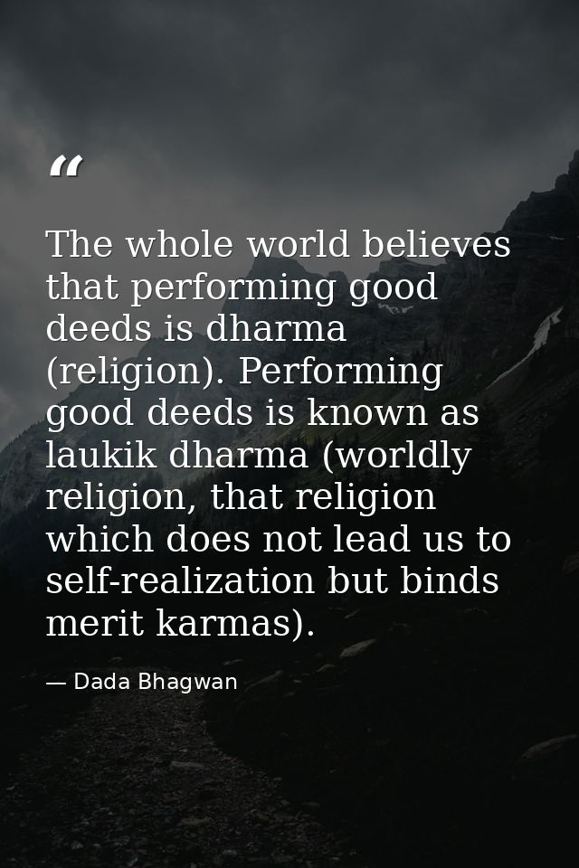 The whole world believes that performing good deeds is dharma (religion). Performing good deeds is known as laukik dharm — Dada Bhagwan