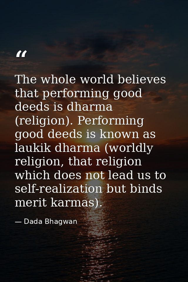 The whole world believes that performing good deeds is dharma (religion). Performing good deeds is known as laukik dharm — Dada Bhagwan