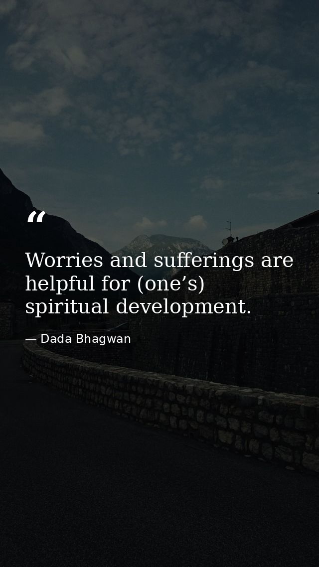 Worries and sufferings are helpful for (one’s) spiritual development. — Dada Bhagwan