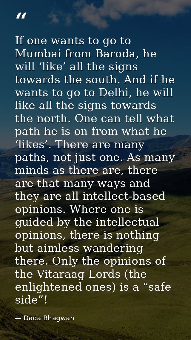 If one wants to go to Mumbai from Baroda, he will ‘like’ all the signs towards the south. And if he wants to go to Delhi — Dada Bhagwan