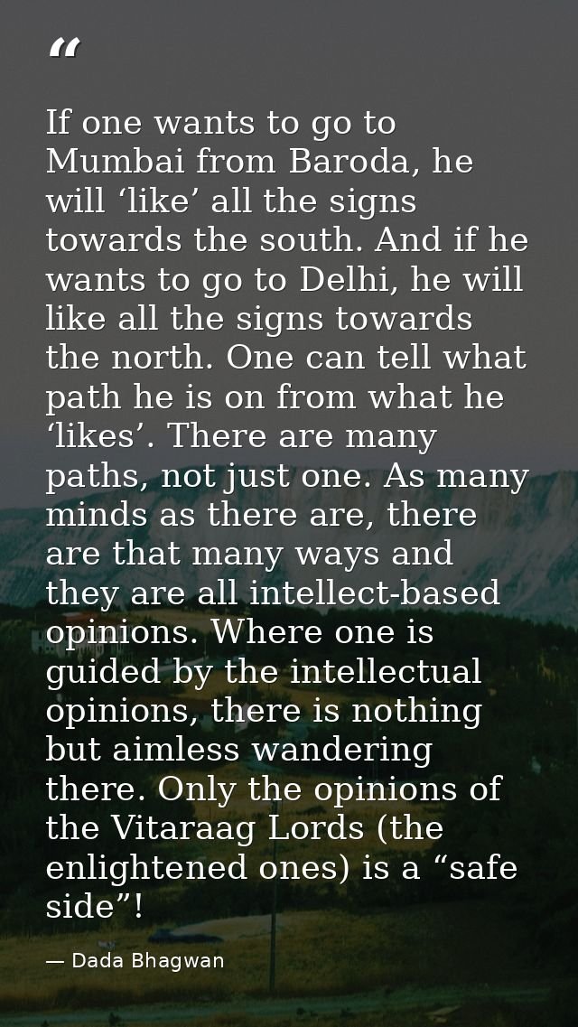 If one wants to go to Mumbai from Baroda, he will ‘like’ all the signs towards the south. And if he wants to go to Delhi — Dada Bhagwan