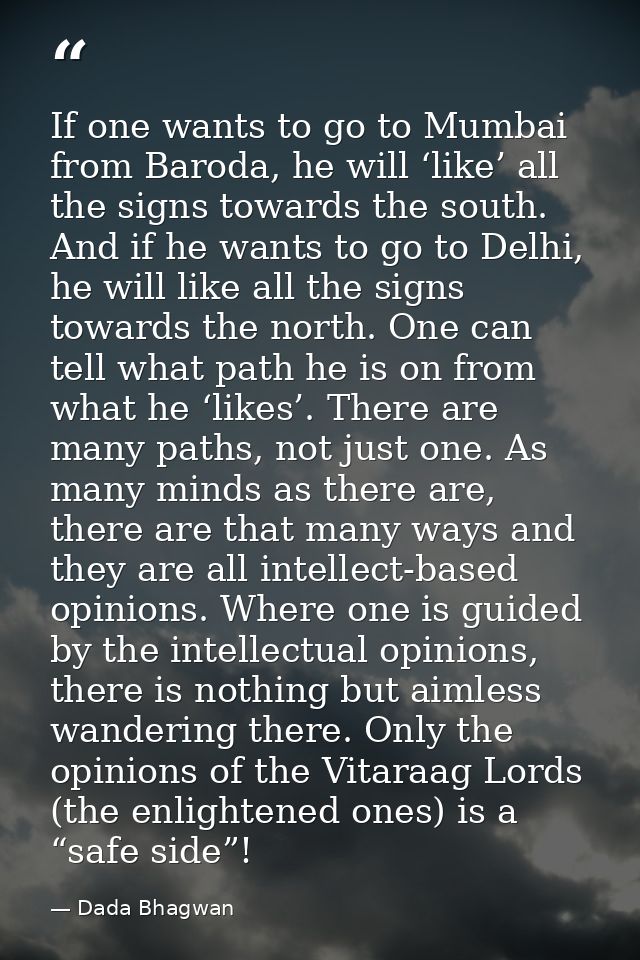 If one wants to go to Mumbai from Baroda, he will ‘like’ all the signs towards the south. And if he wants to go to Delhi — Dada Bhagwan