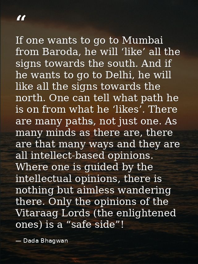 If one wants to go to Mumbai from Baroda, he will ‘like’ all the signs towards the south. And if he wants to go to Delhi — Dada Bhagwan