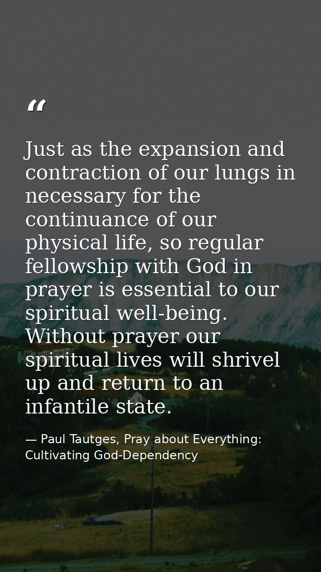 Just as the expansion and contraction of our lungs in necessary for the continuance of our physical life, so regular fel — Paul Tautges, Pray about Everything: Cultivating God-Dependency