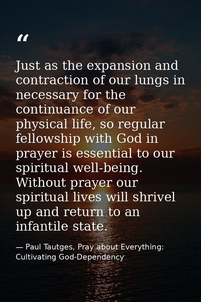 Just as the expansion and contraction of our lungs in necessary for the continuance of our physical life, so regular fel — Paul Tautges, Pray about Everything: Cultivating God-Dependency