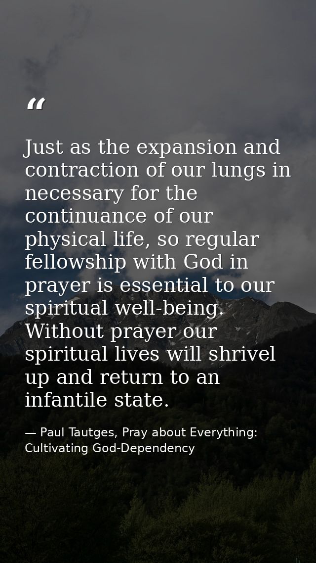 Just as the expansion and contraction of our lungs in necessary for the continuance of our physical life, so regular fel — Paul Tautges, Pray about Everything: Cultivating God-Dependency