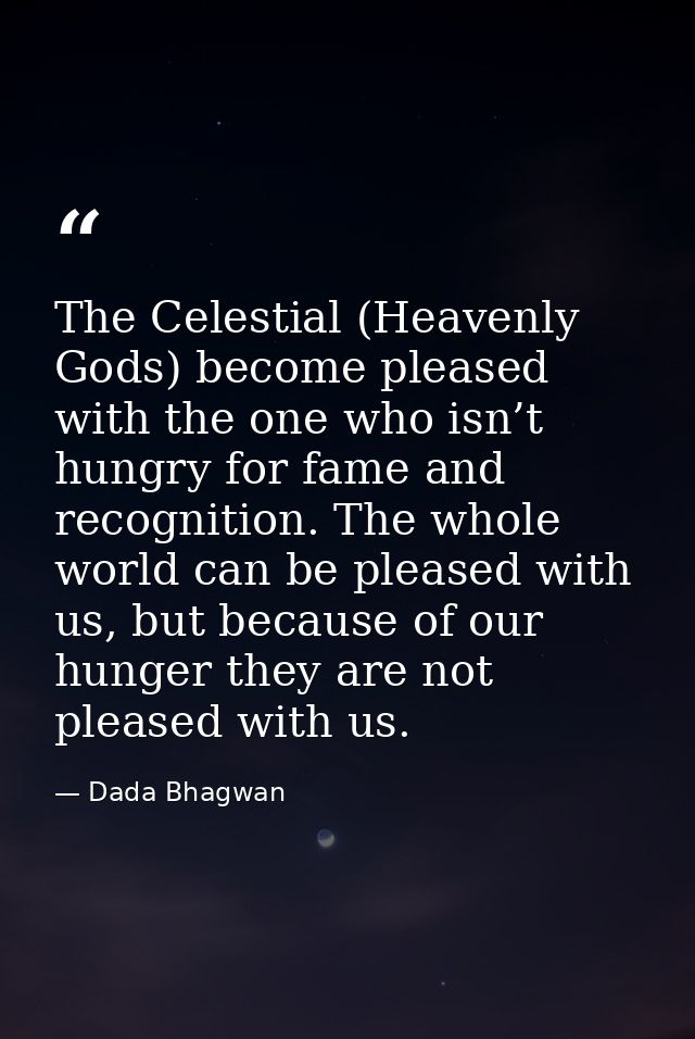 The Celestial (Heavenly Gods) become pleased with the one who isn’t hungry for fame and recognition. The whole world can — Dada Bhagwan