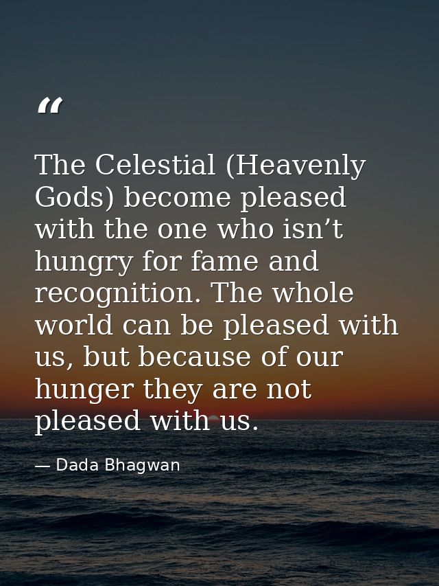 The Celestial (Heavenly Gods) become pleased with the one who isn’t hungry for fame and recognition. The whole world can — Dada Bhagwan
