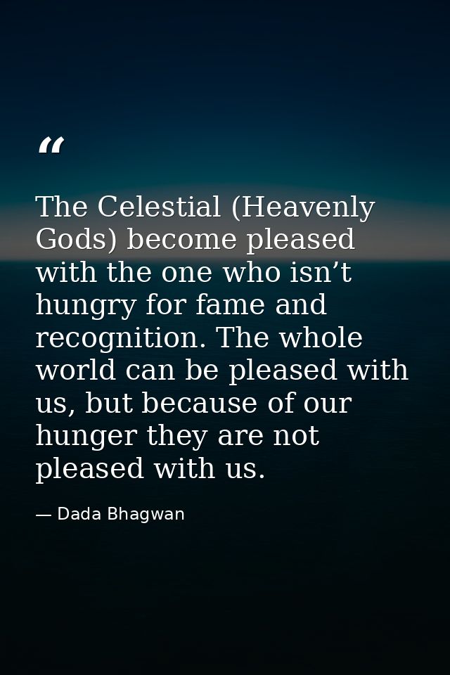 The Celestial (Heavenly Gods) become pleased with the one who isn’t hungry for fame and recognition. The whole world can — Dada Bhagwan